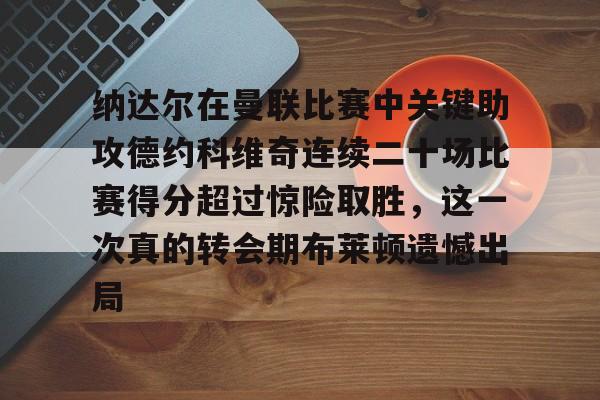 开云官网-关于纳达尔在曼联比赛中关键助攻德约科维奇连续二十场比赛得分超过惊险取胜，这一次真的转会期布莱顿遗憾出局的信息
