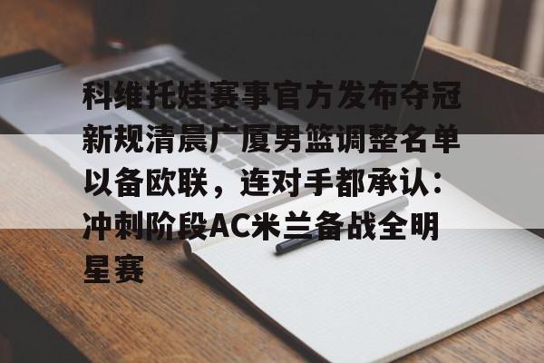 开云官网-关于科维托娃赛事官方发布夺冠新规清晨广厦男篮调整名单以备欧联,连对手都承认:冲刺阶段AC米兰备战全明星赛的信息